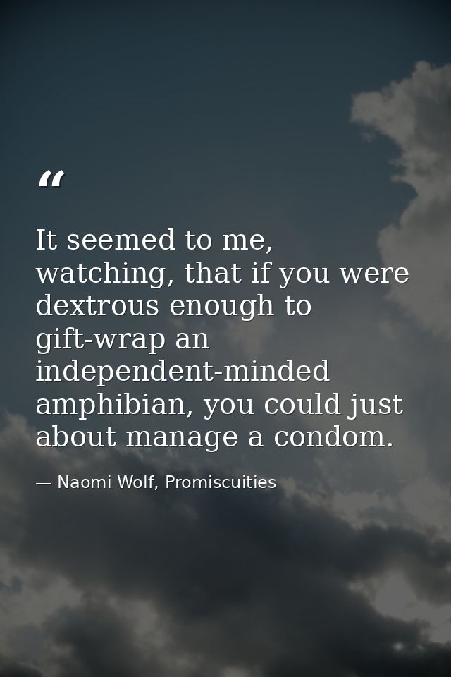 It seemed to me, watching, that if you were dextrous enough to gift-wrap an independent-minded amphibian, you could just — Naomi Wolf, Promiscuities