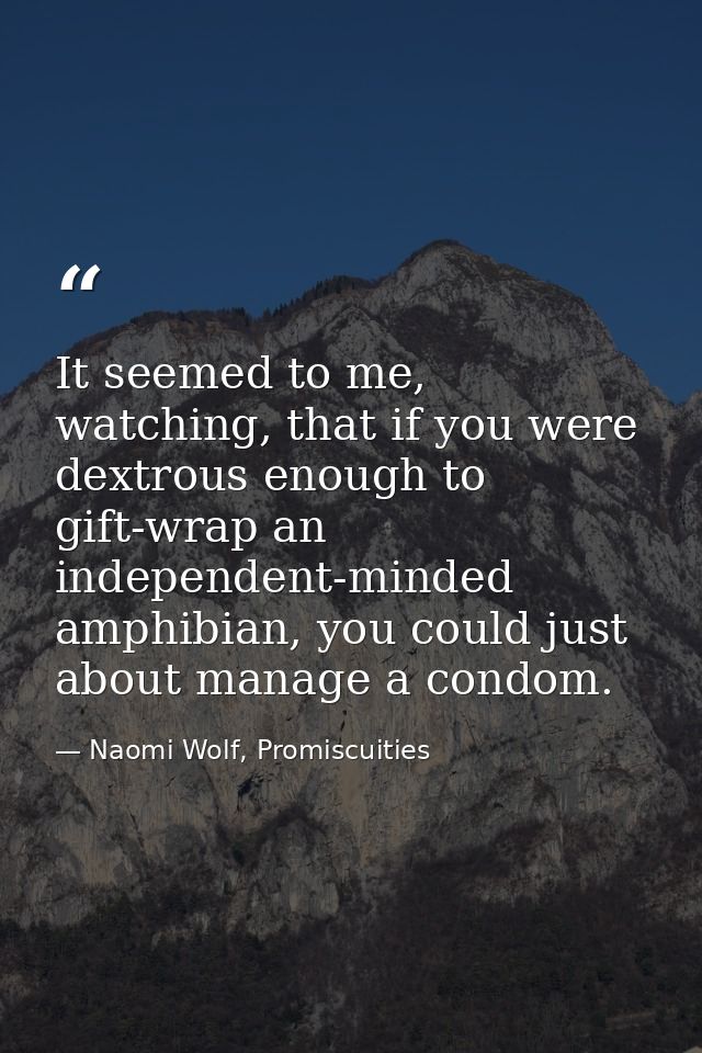 It seemed to me, watching, that if you were dextrous enough to gift-wrap an independent-minded amphibian, you could just — Naomi Wolf, Promiscuities