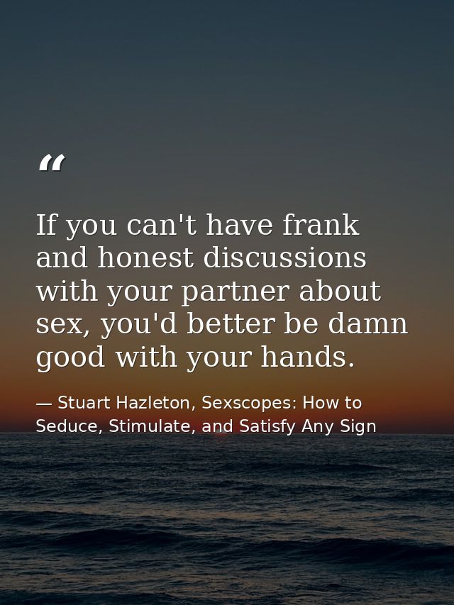 If you can't have frank and honest discussions with your partner about sex, you'd better be damn good with your hands. — Stuart Hazleton, Sexscopes: How to Seduce, Stimulate, and Satisfy Any Sign