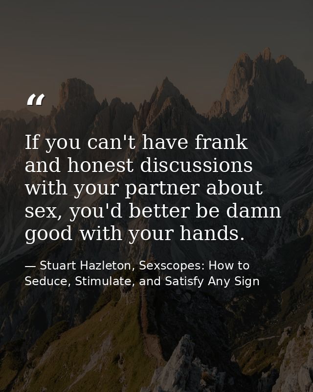 If you can't have frank and honest discussions with your partner about sex, you'd better be damn good with your hands. — Stuart Hazleton, Sexscopes: How to Seduce, Stimulate, and Satisfy Any Sign