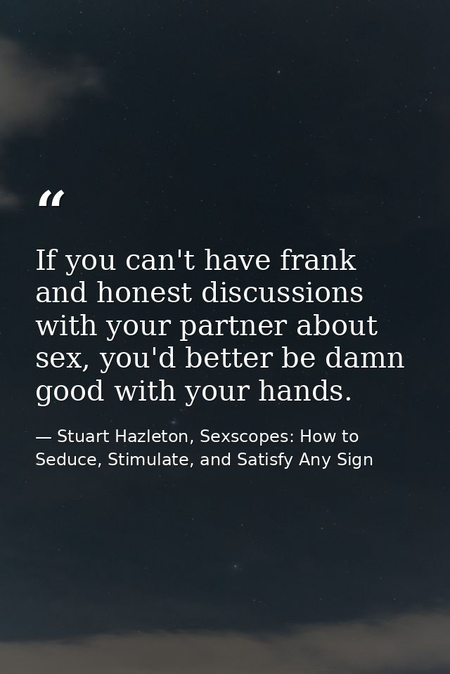 If you can't have frank and honest discussions with your partner about sex, you'd better be damn good with your hands. — Stuart Hazleton, Sexscopes: How to Seduce, Stimulate, and Satisfy Any Sign