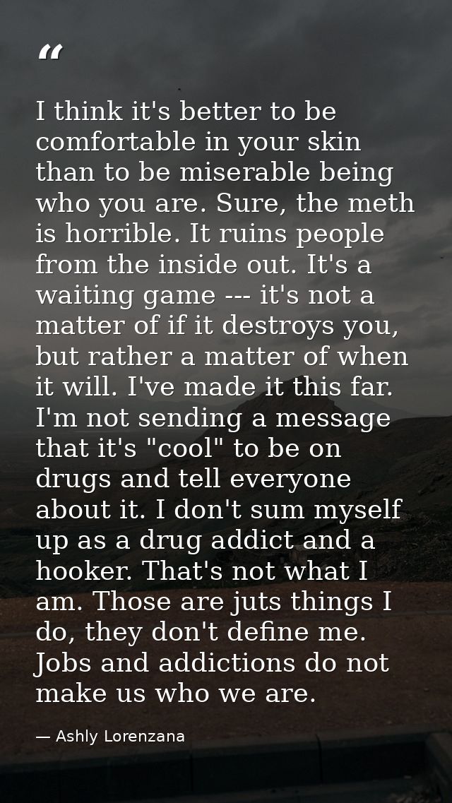 I think it's better to be comfortable in your skin than to be miserable being who you are. Sure, the meth is horrible. I — Ashly Lorenzana