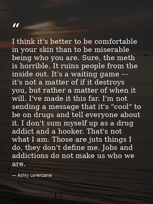 I think it's better to be comfortable in your skin than to be miserable being who you are. Sure, the meth is horrible. I — Ashly Lorenzana