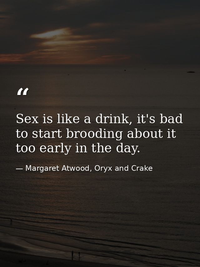 Sex is like a drink, it's bad to start brooding about it too early in the day. — Margaret Atwood, Oryx and Crake