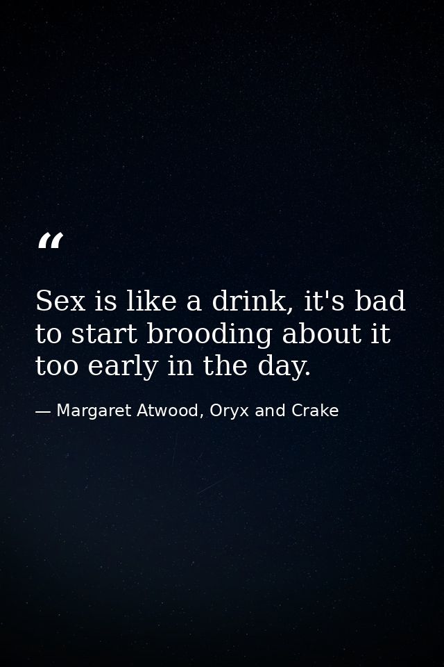 Sex is like a drink, it's bad to start brooding about it too early in the day. — Margaret Atwood, Oryx and Crake