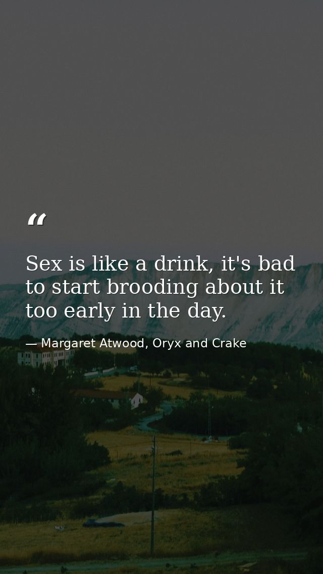 Sex is like a drink, it's bad to start brooding about it too early in the day. — Margaret Atwood, Oryx and Crake