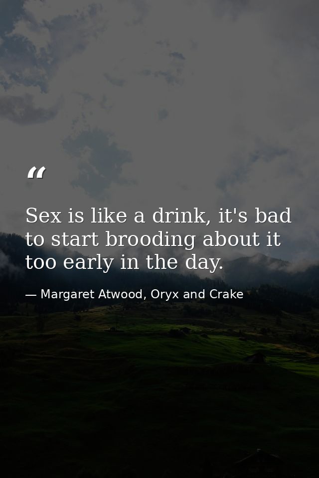 Sex is like a drink, it's bad to start brooding about it too early in the day. — Margaret Atwood, Oryx and Crake