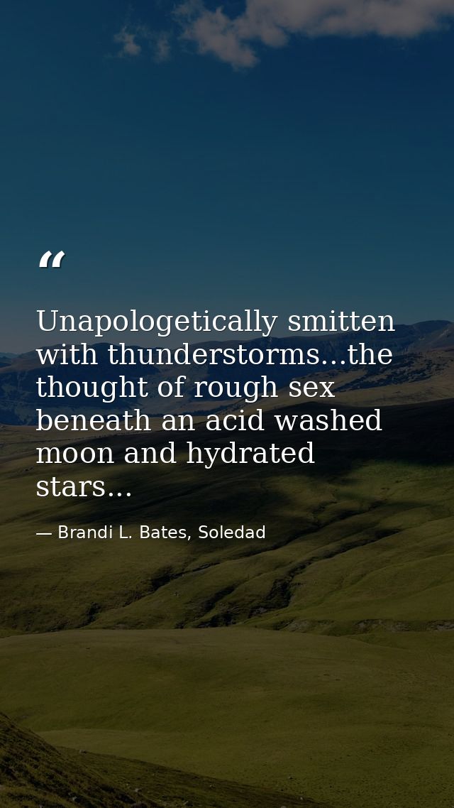 Unapologetically smitten with thunderstorms...the thought of rough sex beneath an acid washed moon and hydrated stars... — Brandi L. Bates, Soledad