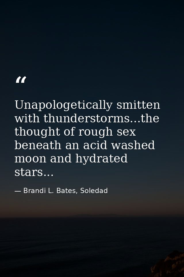 Unapologetically smitten with thunderstorms...the thought of rough sex beneath an acid washed moon and hydrated stars... — Brandi L. Bates, Soledad