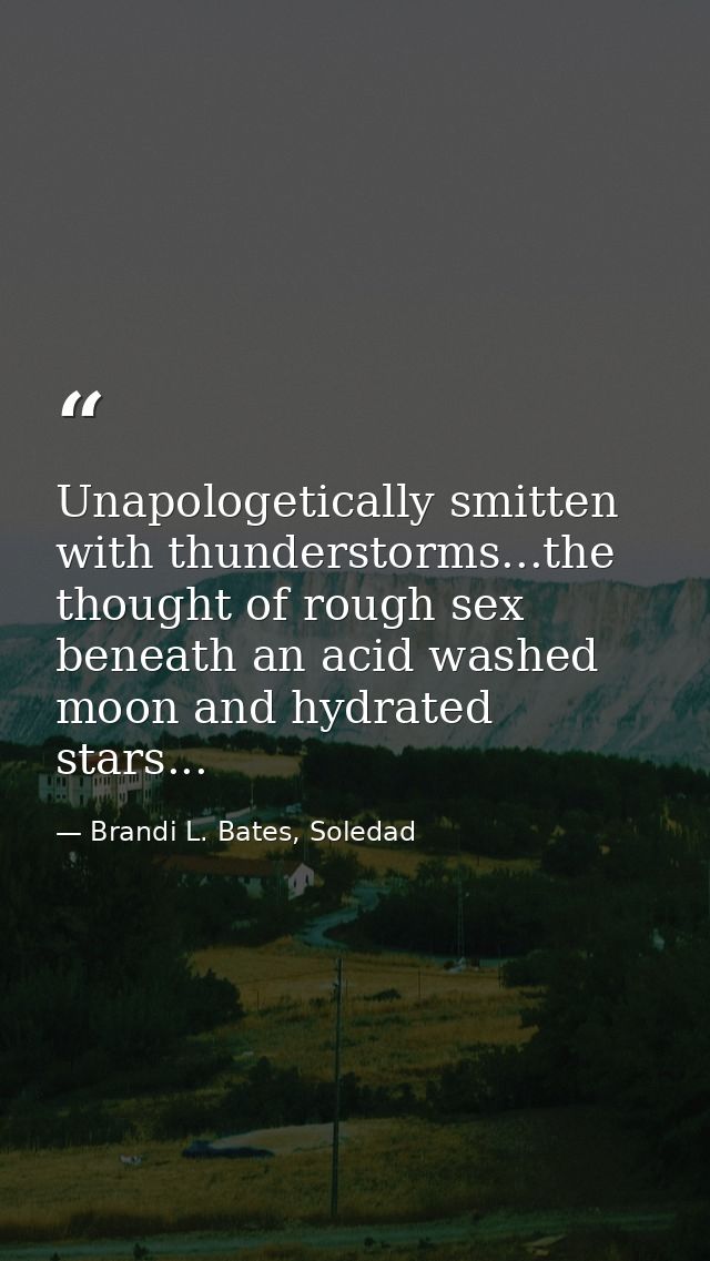 Unapologetically smitten with thunderstorms...the thought of rough sex beneath an acid washed moon and hydrated stars... — Brandi L. Bates, Soledad