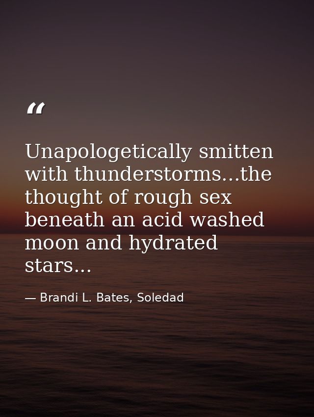 Unapologetically smitten with thunderstorms...the thought of rough sex beneath an acid washed moon and hydrated stars... — Brandi L. Bates, Soledad