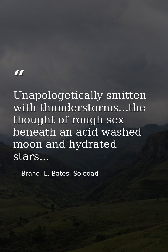 Unapologetically smitten with thunderstorms...the thought of rough sex beneath an acid washed moon and hydrated stars... — Brandi L. Bates, Soledad