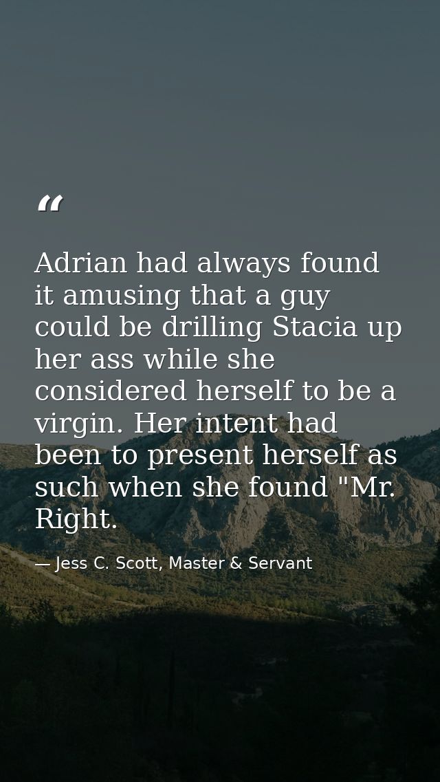 Adrian had always found it amusing that a guy could be drilling Stacia up her ass while she considered herself to be a v — Jess C. Scott, Master & Servant