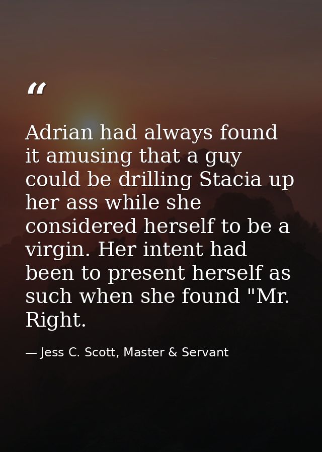 Adrian had always found it amusing that a guy could be drilling Stacia up her ass while she considered herself to be a v — Jess C. Scott, Master & Servant