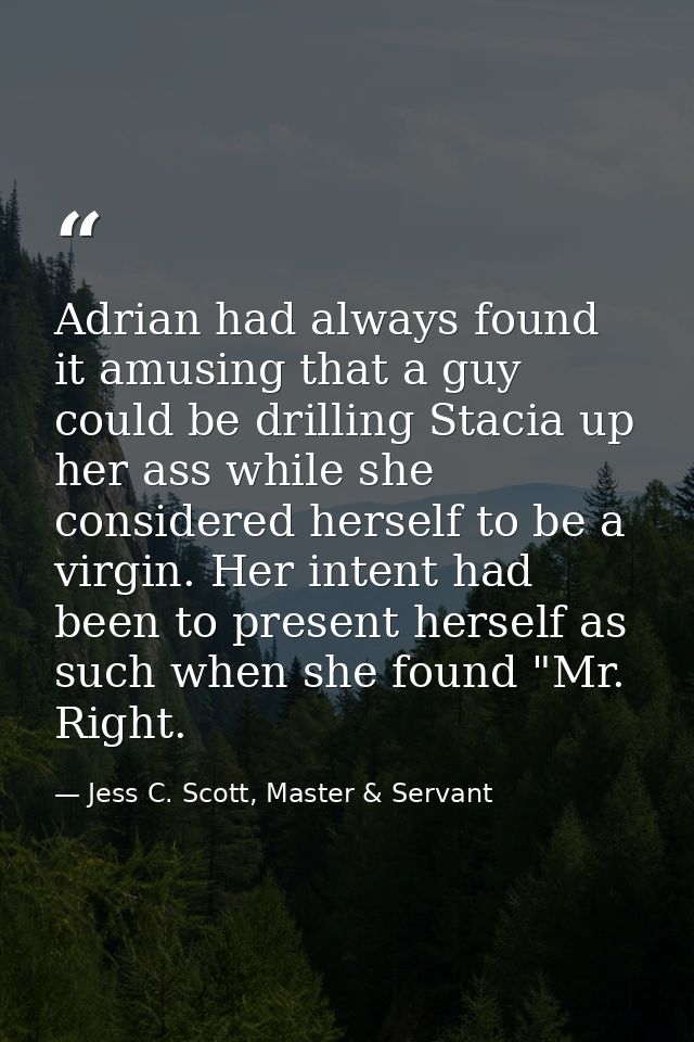 Adrian had always found it amusing that a guy could be drilling Stacia up her ass while she considered herself to be a v — Jess C. Scott, Master & Servant