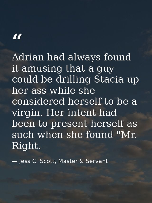 Adrian had always found it amusing that a guy could be drilling Stacia up her ass while she considered herself to be a v — Jess C. Scott, Master & Servant