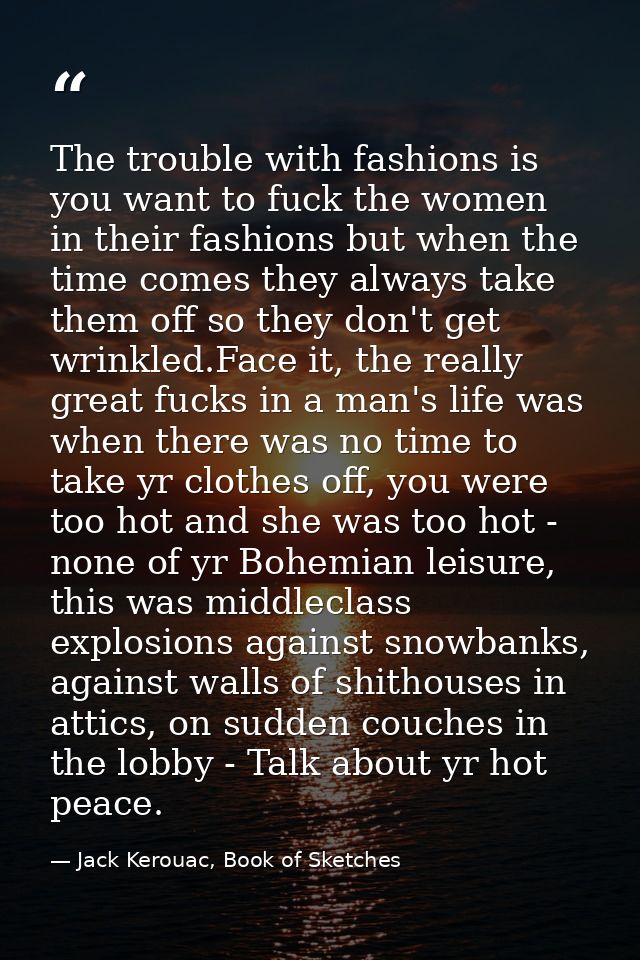 The trouble with fashions is you want to fuck the women in their fashions but when the time comes they always take them  — Jack Kerouac, Book of Sketches