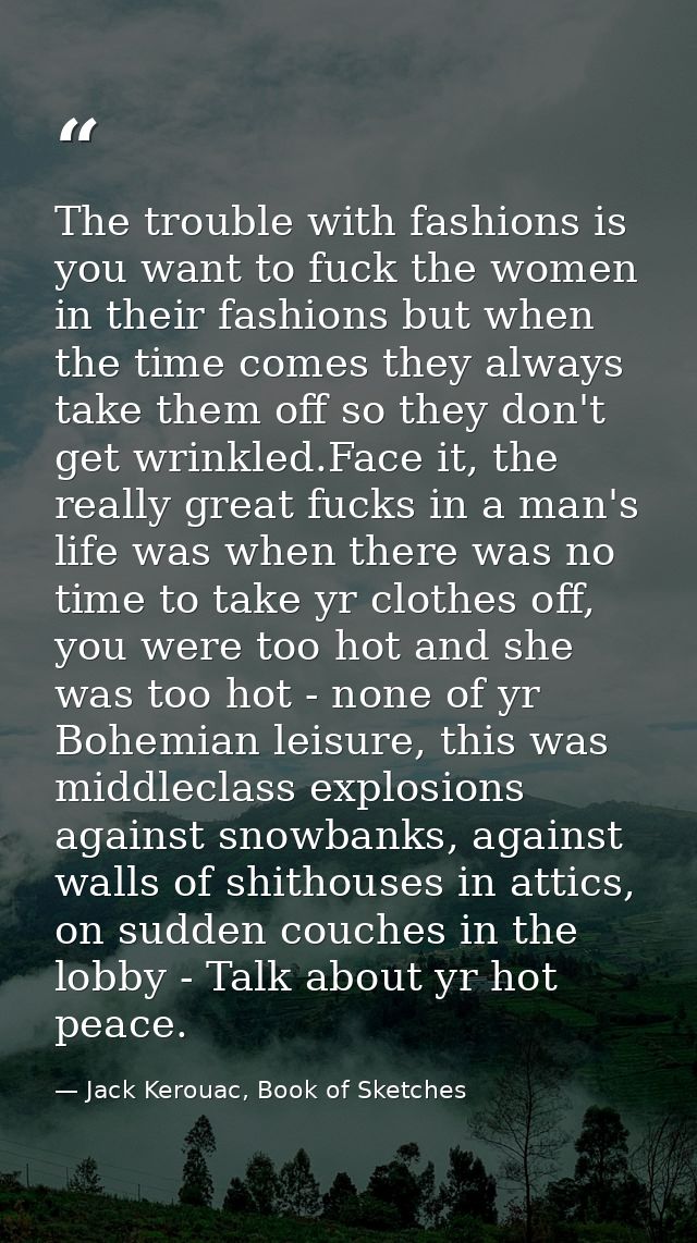 The trouble with fashions is you want to fuck the women in their fashions but when the time comes they always take them  — Jack Kerouac, Book of Sketches