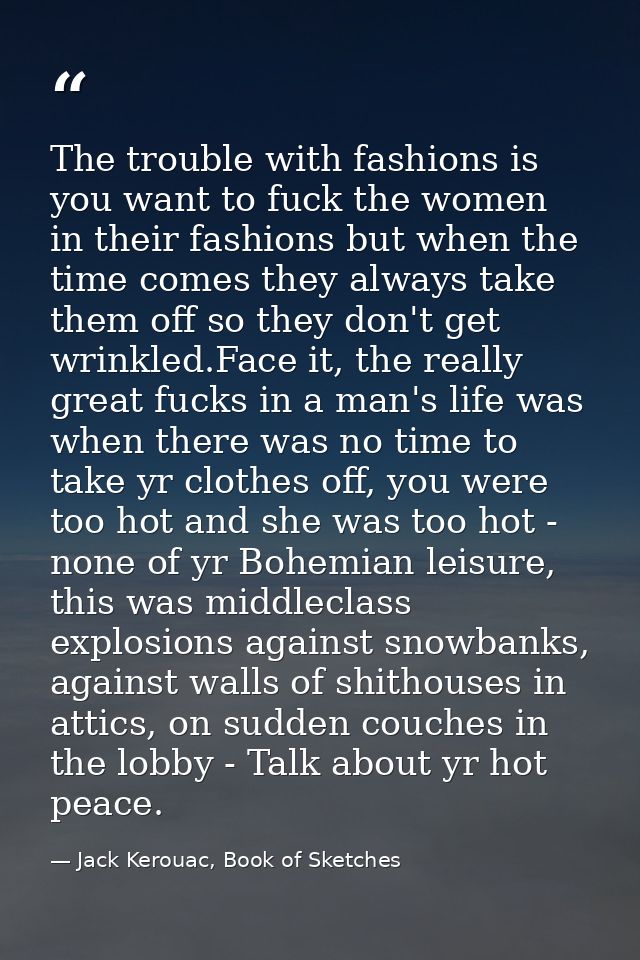 The trouble with fashions is you want to fuck the women in their fashions but when the time comes they always take them  — Jack Kerouac, Book of Sketches