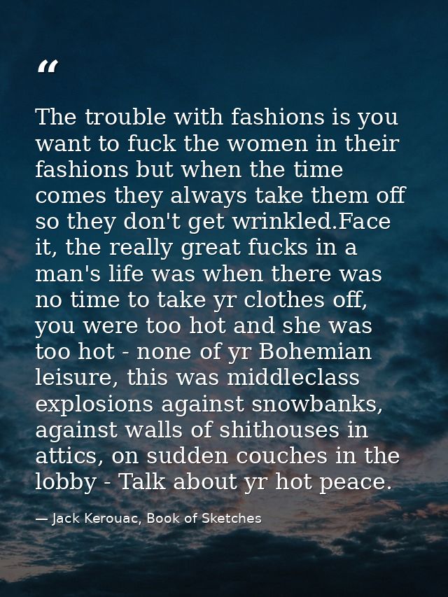 The trouble with fashions is you want to fuck the women in their fashions but when the time comes they always take them  — Jack Kerouac, Book of Sketches