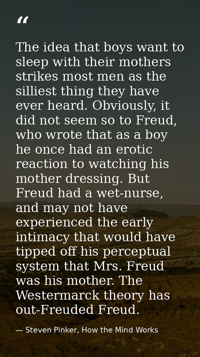 The idea that boys want to sleep with their mothers strikes most men as the silliest thing they have ever heard. Obvious — Steven Pinker, How the Mind Works