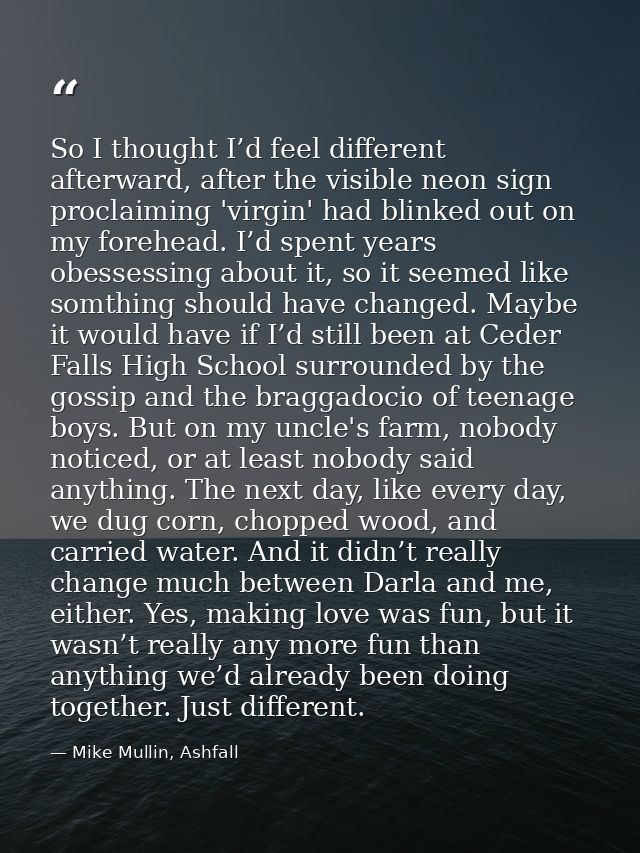 So I thought I’d feel different afterward, after the visible neon sign proclaiming 'virgin' had blinked out on my forehe — Mike Mullin, Ashfall