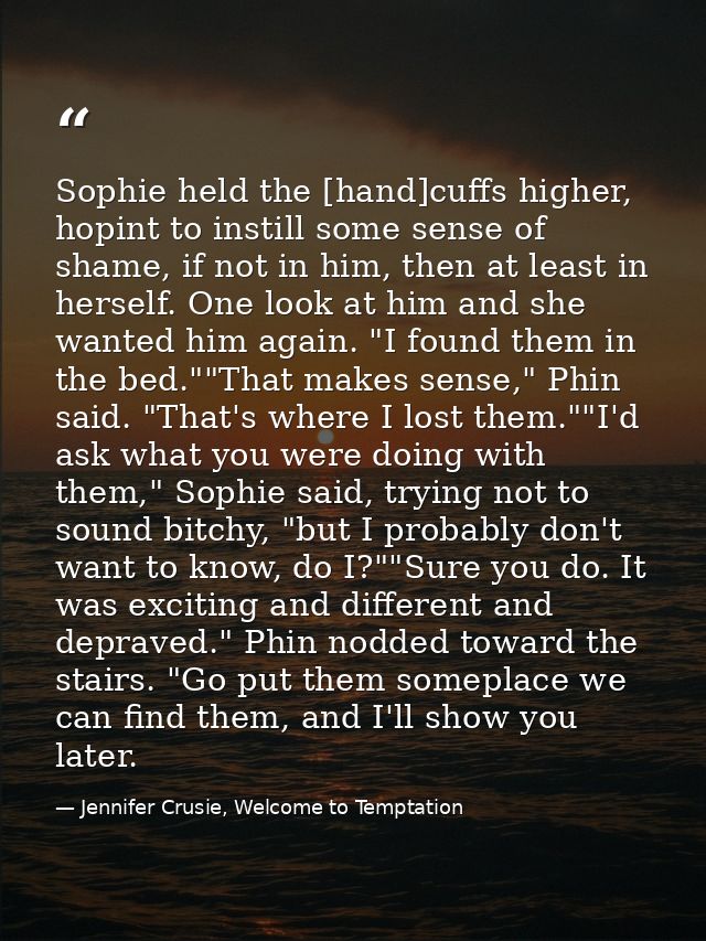 Sophie held the [hand]cuffs higher, hopint to instill some sense of shame, if not in him, then at least in herself. One  — Jennifer Crusie, Welcome to Temptation