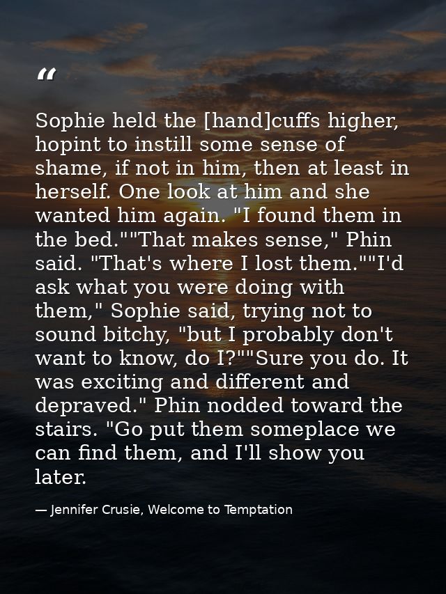 Sophie held the [hand]cuffs higher, hopint to instill some sense of shame, if not in him, then at least in herself. One  — Jennifer Crusie, Welcome to Temptation