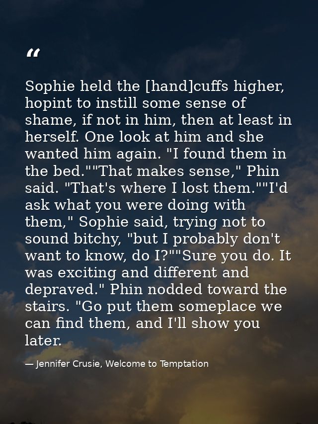 Sophie held the [hand]cuffs higher, hopint to instill some sense of shame, if not in him, then at least in herself. One  — Jennifer Crusie, Welcome to Temptation