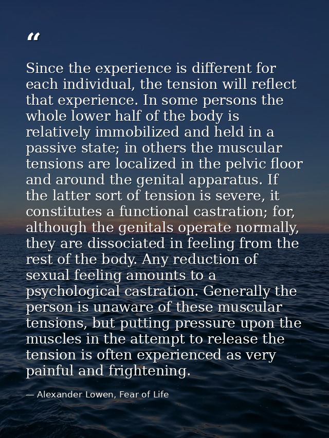 Since the experience is different for each individual, the tension will reflect that experience. In some persons the who — Alexander Lowen, Fear of Life