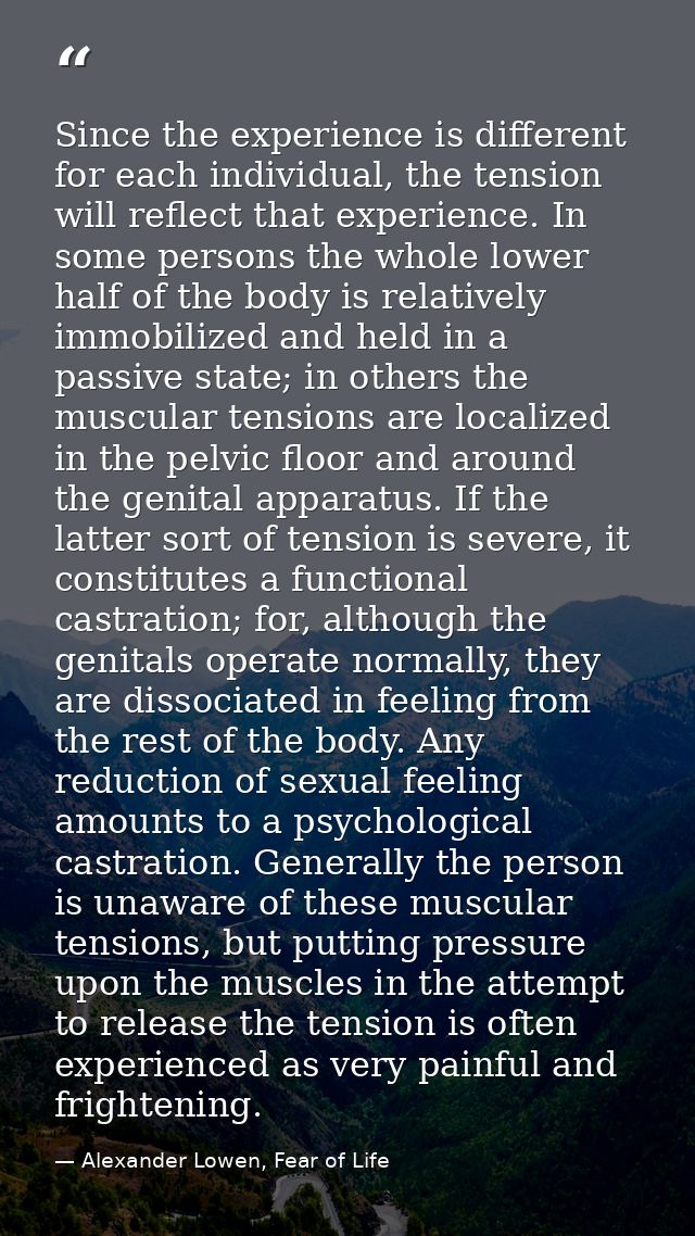 Since the experience is different for each individual, the tension will reflect that experience. In some persons the who — Alexander Lowen, Fear of Life