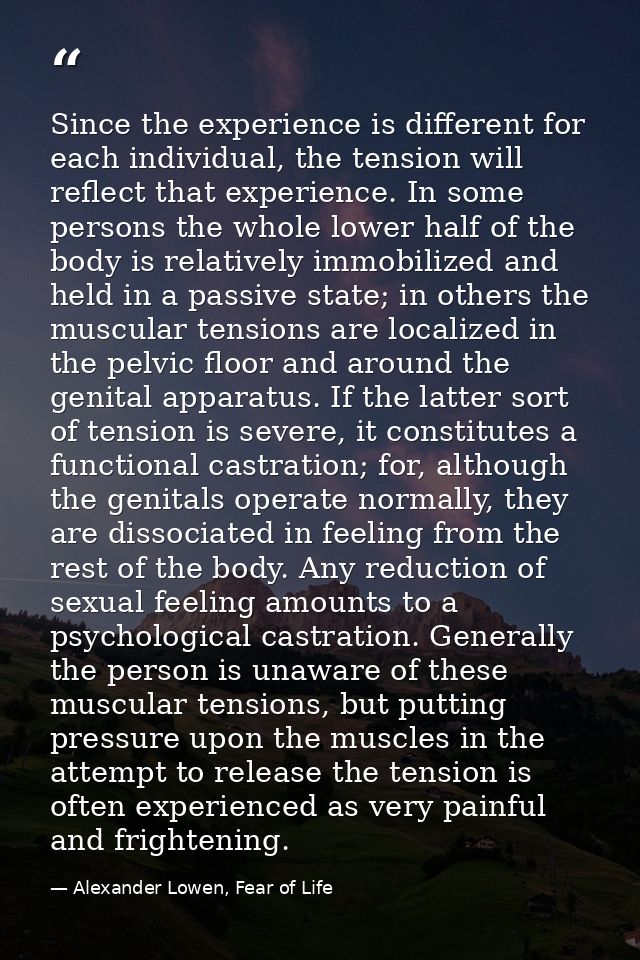 Since the experience is different for each individual, the tension will reflect that experience. In some persons the who — Alexander Lowen, Fear of Life