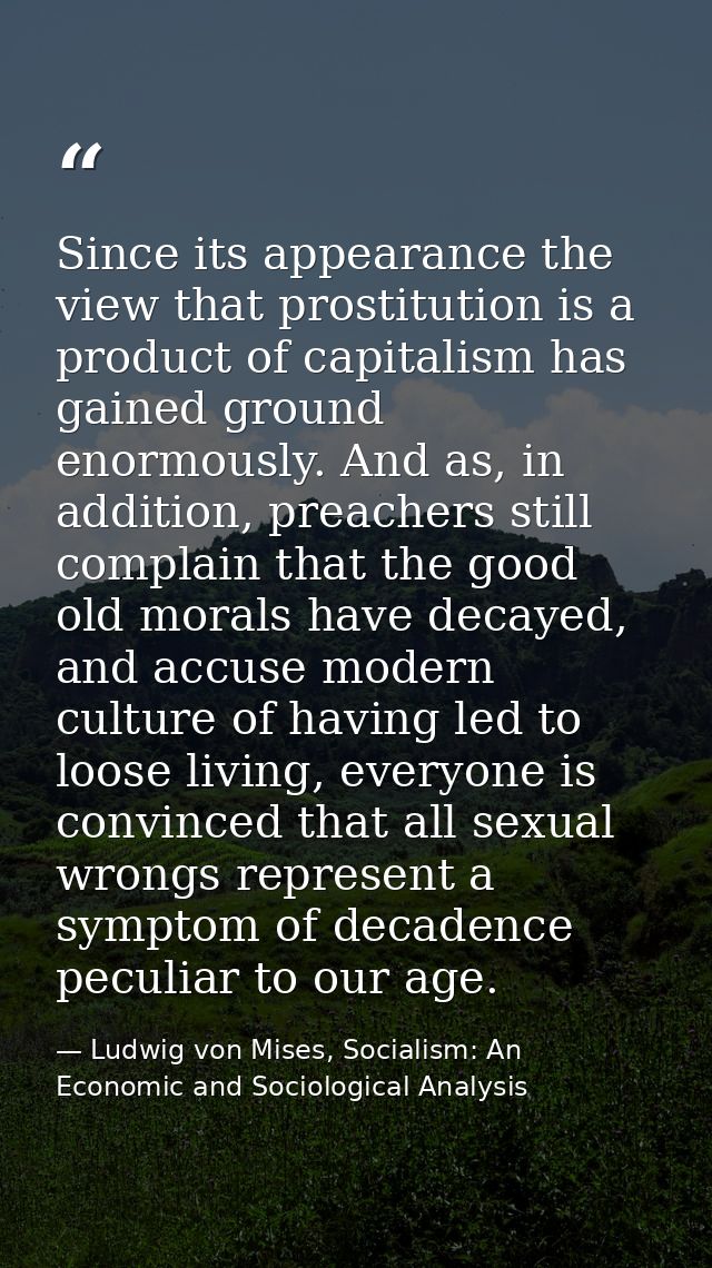 Since its appearance the view that prostitution is a product of capitalism has gained ground enormously. And as, in addi — Ludwig von Mises, Socialism: An Economic and Sociological Analysis