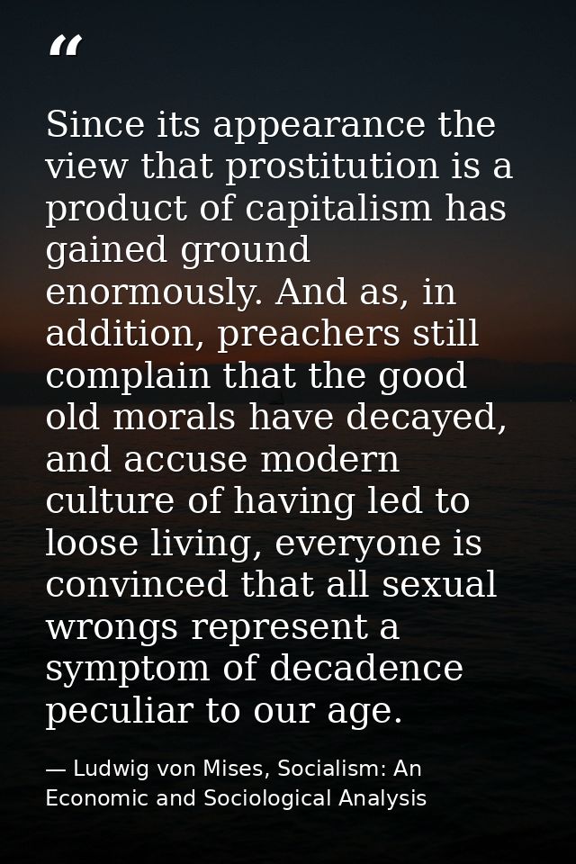 Since its appearance the view that prostitution is a product of capitalism has gained ground enormously. And as, in addi — Ludwig von Mises, Socialism: An Economic and Sociological Analysis