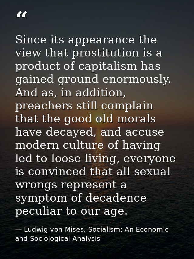 Since its appearance the view that prostitution is a product of capitalism has gained ground enormously. And as, in addi — Ludwig von Mises, Socialism: An Economic and Sociological Analysis