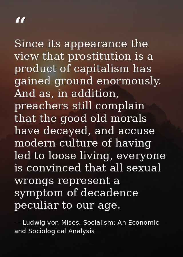 Since its appearance the view that prostitution is a product of capitalism has gained ground enormously. And as, in addi — Ludwig von Mises, Socialism: An Economic and Sociological Analysis