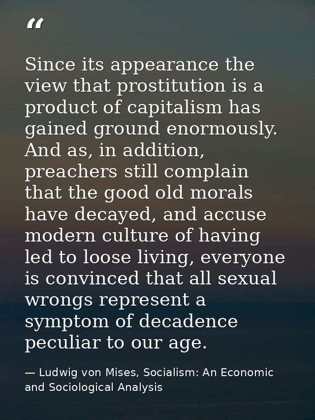Since its appearance the view that prostitution is a product of capitalism has gained ground enormously. And as, in addi — Ludwig von Mises, Socialism: An Economic and Sociological Analysis