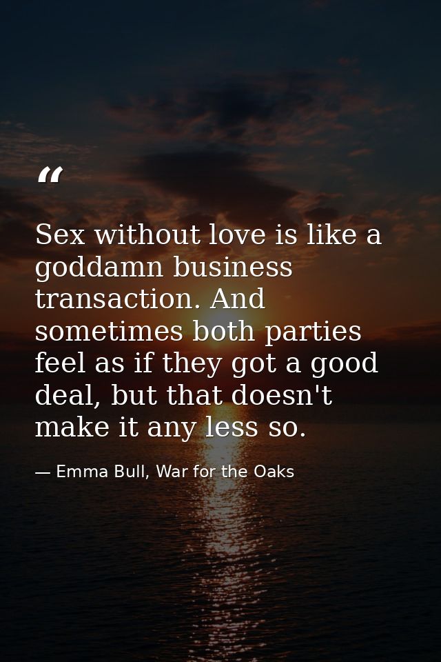 Sex without love is like a goddamn business transaction. And sometimes both parties feel as if they got a good deal, but — Emma Bull, War for the Oaks