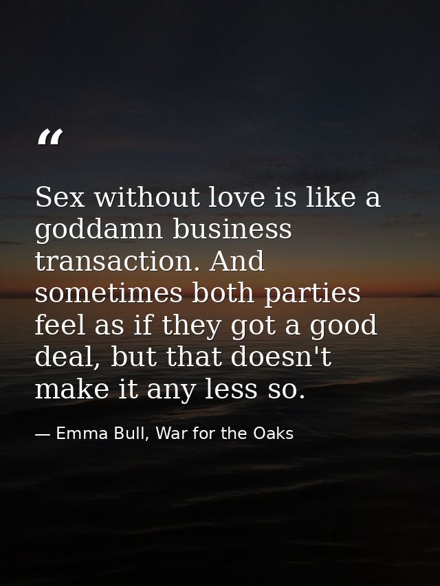 Sex without love is like a goddamn business transaction. And sometimes both parties feel as if they got a good deal, but — Emma Bull, War for the Oaks