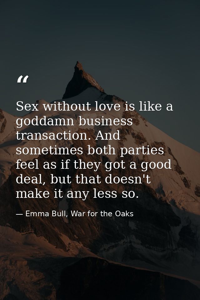 Sex without love is like a goddamn business transaction. And sometimes both parties feel as if they got a good deal, but — Emma Bull, War for the Oaks