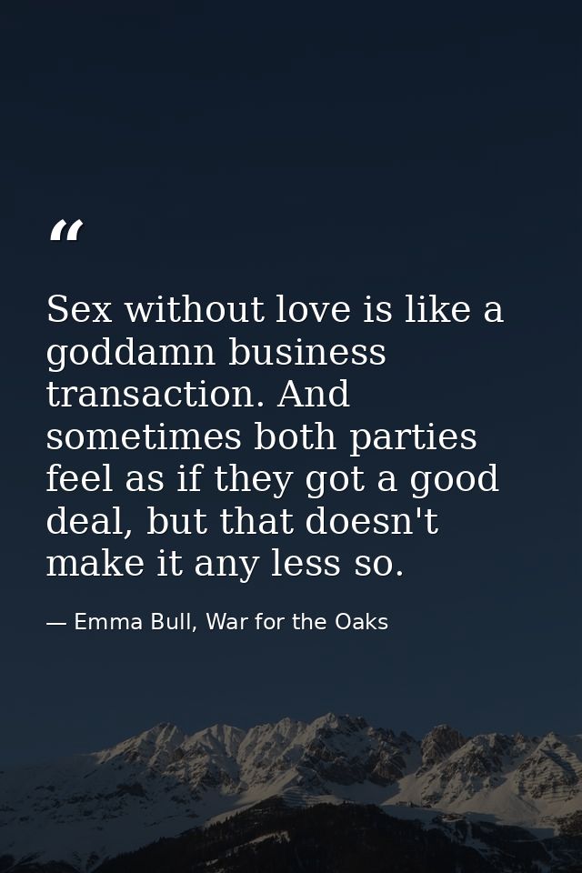 Sex without love is like a goddamn business transaction. And sometimes both parties feel as if they got a good deal, but — Emma Bull, War for the Oaks