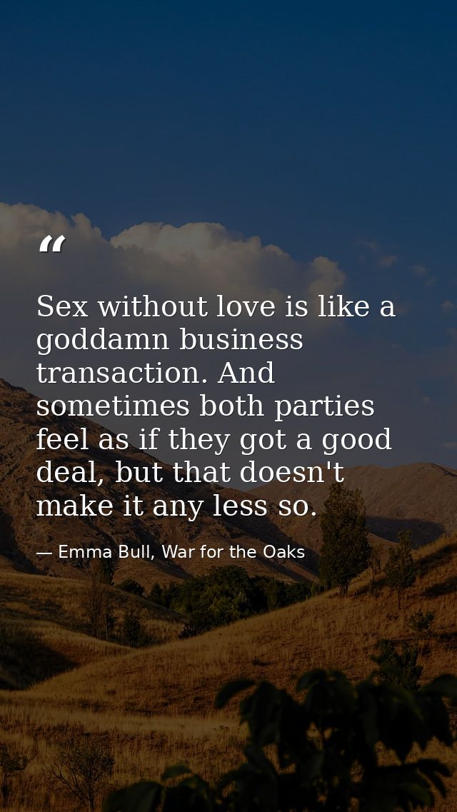 Sex without love is like a goddamn business transaction. And sometimes both parties feel as if they got a good deal, but — Emma Bull, War for the Oaks