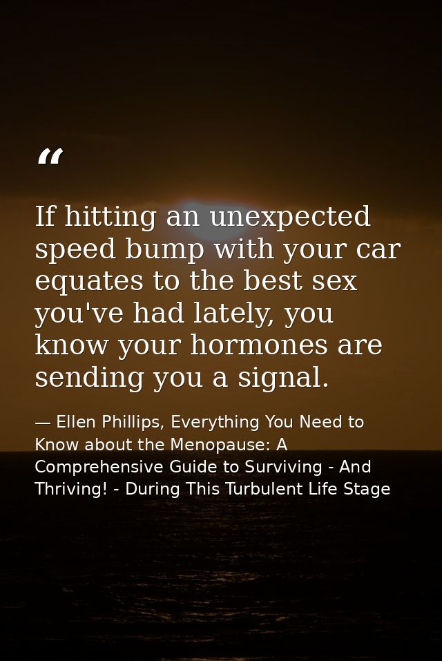 If hitting an unexpected speed bump with your car equates to the best sex you've had lately, you know your hormones are  — Ellen Phillips, Everything You Need to Know about the Menopause: A Comprehensive Guide to Surviving - And Thriving! - During This Turbulent Life Stage