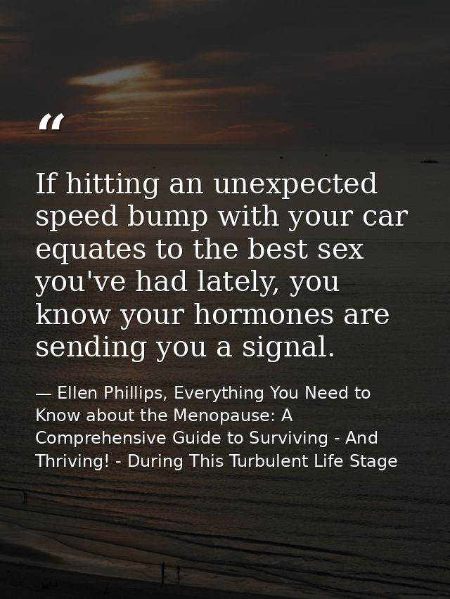 If hitting an unexpected speed bump with your car equates to the best sex you've had lately, you know your hormones are  — Ellen Phillips, Everything You Need to Know about the Menopause: A Comprehensive Guide to Surviving - And Thriving! - During This Turbulent Life Stage