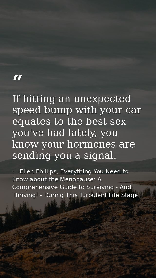 If hitting an unexpected speed bump with your car equates to the best sex you've had lately, you know your hormones are  — Ellen Phillips, Everything You Need to Know about the Menopause: A Comprehensive Guide to Surviving - And Thriving! - During This Turbulent Life Stage