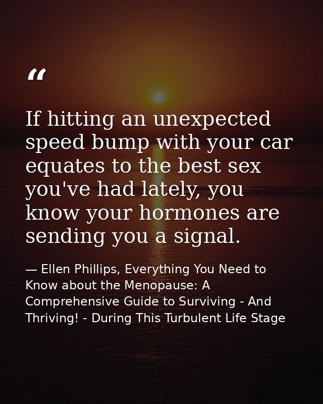 If hitting an unexpected speed bump with your car equates to the best sex you've had lately, you know your hormones are  — Ellen Phillips, Everything You Need to Know about the Menopause: A Comprehensive Guide to Surviving - And Thriving! - During This Turbulent Life Stage