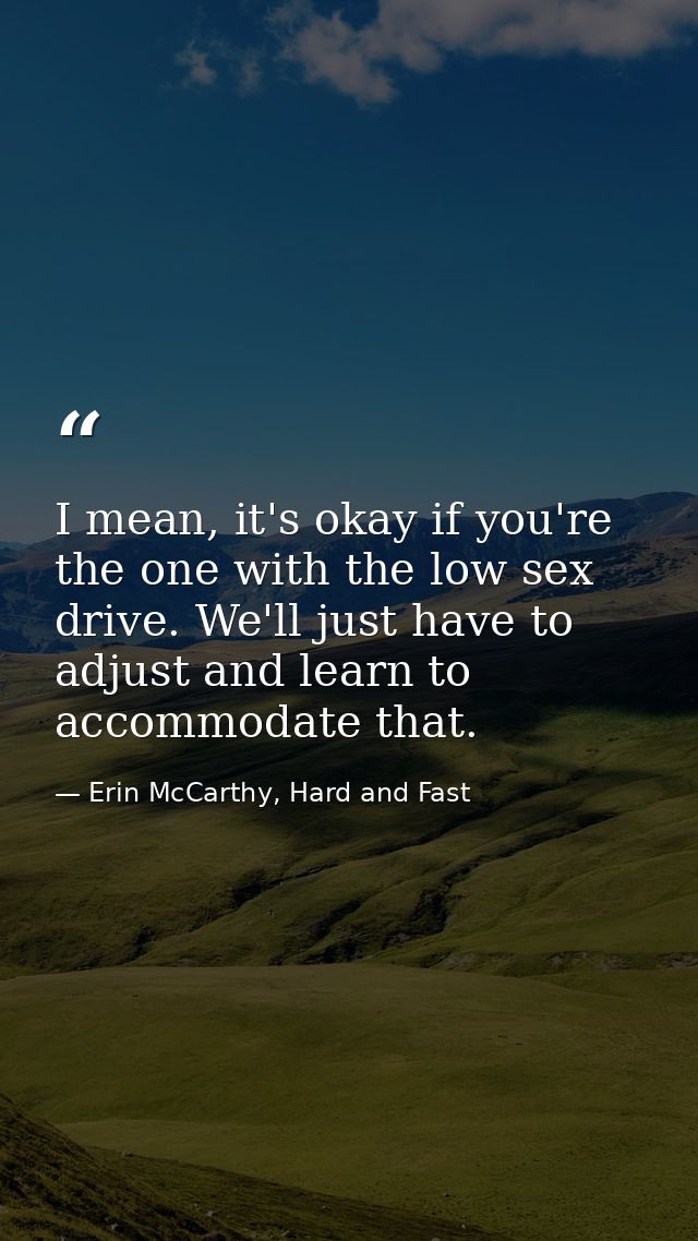 I mean, it's okay if you're the one with the low sex drive. We'll just have to adjust and learn to accommodate that. — Erin McCarthy, Hard and Fast