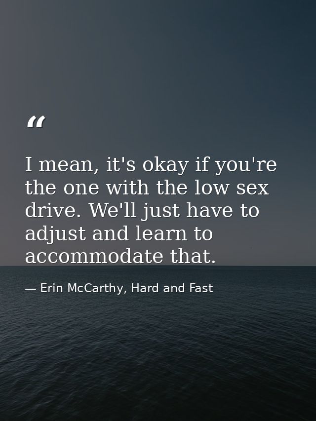I mean, it's okay if you're the one with the low sex drive. We'll just have to adjust and learn to accommodate that. — Erin McCarthy, Hard and Fast