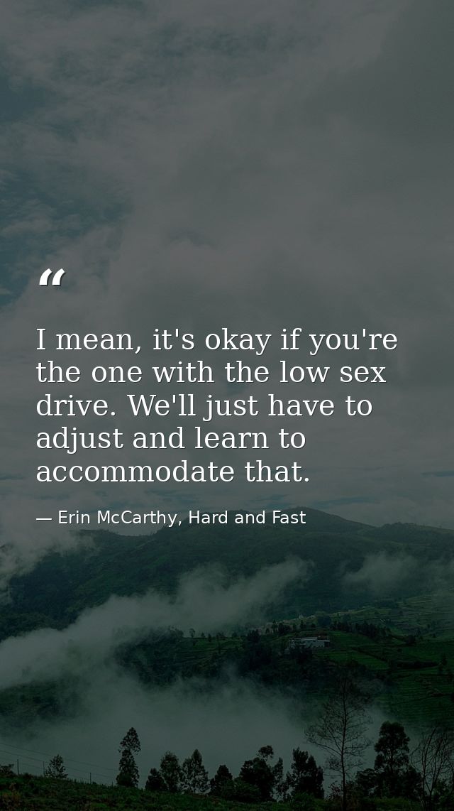 I mean, it's okay if you're the one with the low sex drive. We'll just have to adjust and learn to accommodate that. — Erin McCarthy, Hard and Fast
