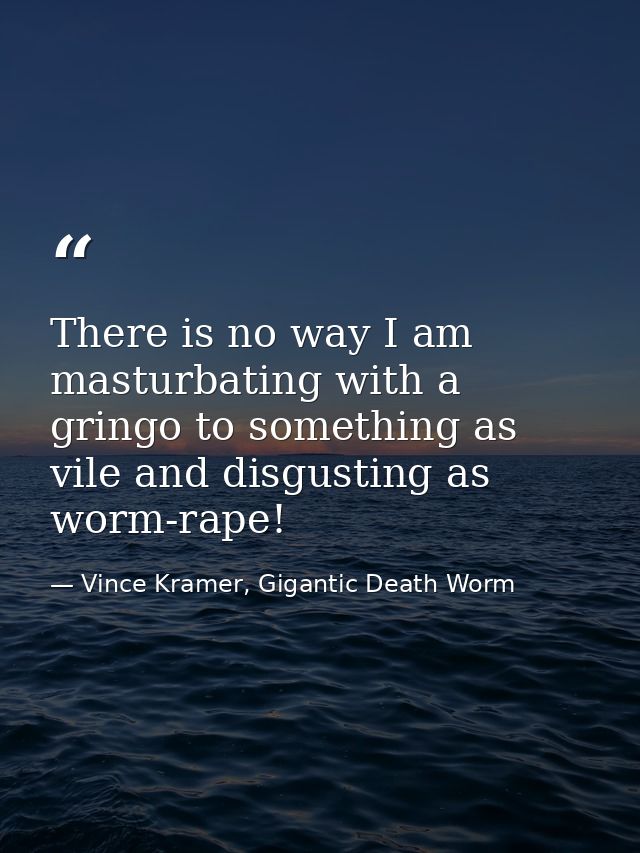 There is no way I am masturbating with a gringo to something as vile and disgusting as worm-rape! — Vince Kramer, Gigantic Death Worm